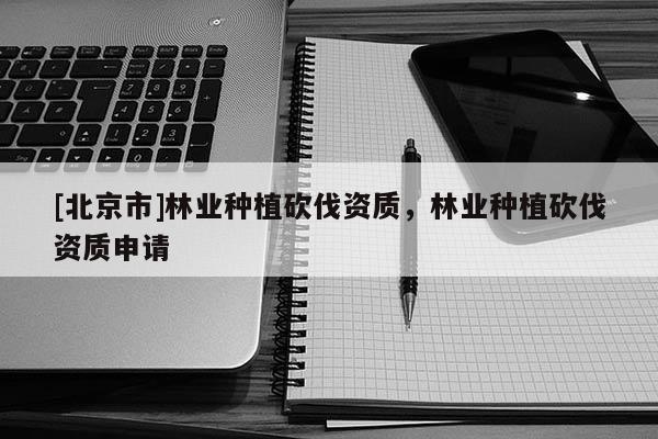 [北京市]林業(yè)種植砍伐資質(zhì)，林業(yè)種植砍伐資質(zhì)申請(qǐng)