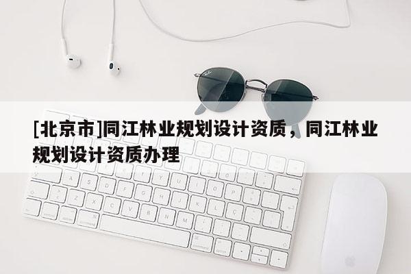 [北京市]同江林業(yè)規(guī)劃設(shè)計資質(zhì)，同江林業(yè)規(guī)劃設(shè)計資質(zhì)辦理