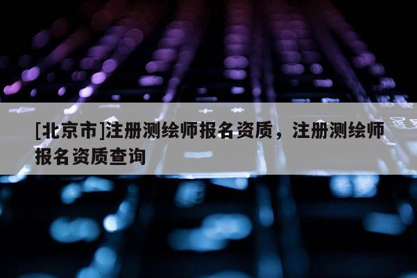 [北京市]注冊(cè)測(cè)繪師報(bào)名資質(zhì)，注冊(cè)測(cè)繪師報(bào)名資質(zhì)查詢