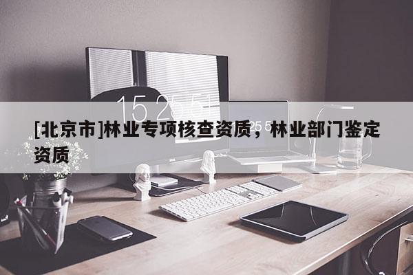 [北京市]林業(yè)專項核查資質(zhì)，林業(yè)部門鑒定資質(zhì)