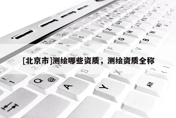 [北京市]測(cè)繪哪些資質(zhì)，測(cè)繪資質(zhì)全稱