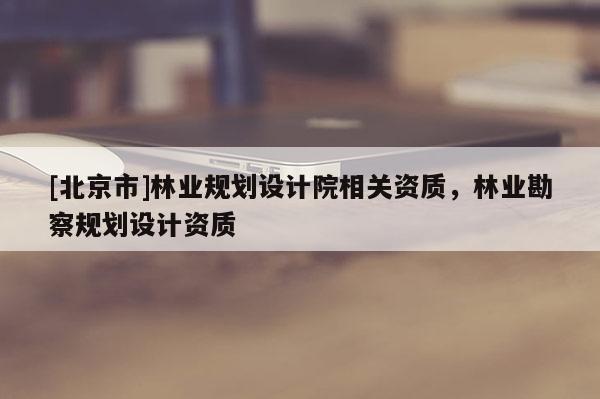 [北京市]林業(yè)規(guī)劃設(shè)計院相關(guān)資質(zhì)，林業(yè)勘察規(guī)劃設(shè)計資質(zhì)