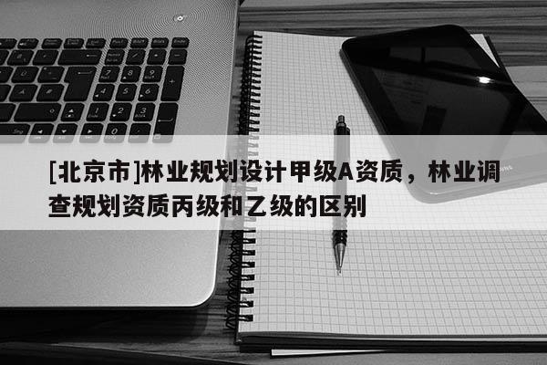 [北京市]林業(yè)規(guī)劃設(shè)計甲級A資質(zhì)，林業(yè)調(diào)查規(guī)劃資質(zhì)丙級和乙級的區(qū)別