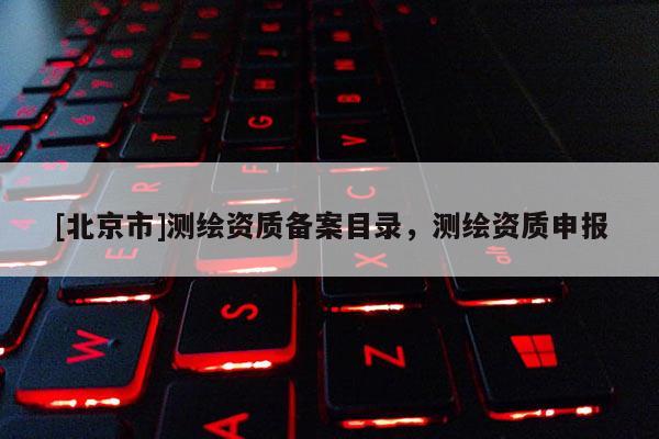 [北京市]測繪資質(zhì)備案目錄，測繪資質(zhì)申報