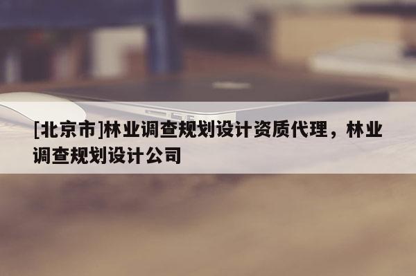 [北京市]林業(yè)調(diào)查規(guī)劃設(shè)計資質(zhì)代理，林業(yè)調(diào)查規(guī)劃設(shè)計公司