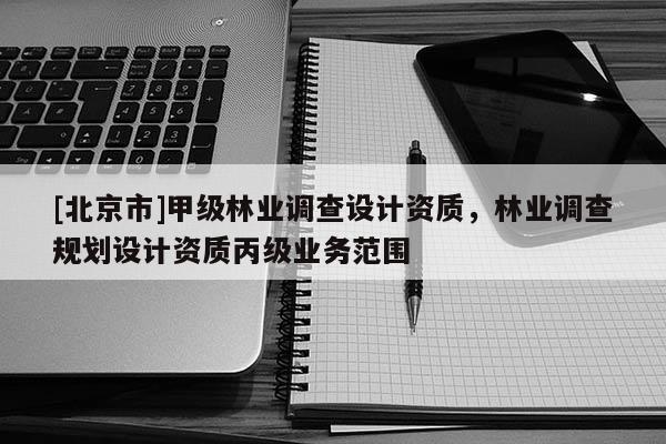 [北京市]甲級林業(yè)調(diào)查設(shè)計資質(zhì)，林業(yè)調(diào)查規(guī)劃設(shè)計資質(zhì)丙級業(yè)務(wù)范圍