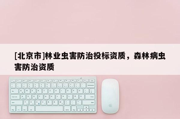 [北京市]林業(yè)蟲害防治投標(biāo)資質(zhì)，森林病蟲害防治資質(zhì)