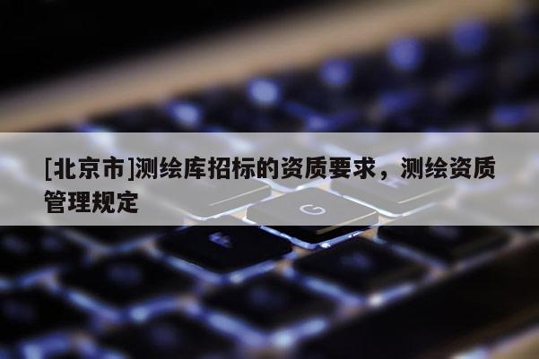 [北京市]測繪庫招標(biāo)的資質(zhì)要求，測繪資質(zhì)管理規(guī)定