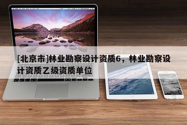 [北京市]林業(yè)勘察設(shè)計(jì)資質(zhì)6，林業(yè)勘察設(shè)計(jì)資質(zhì)乙級(jí)資質(zhì)單位