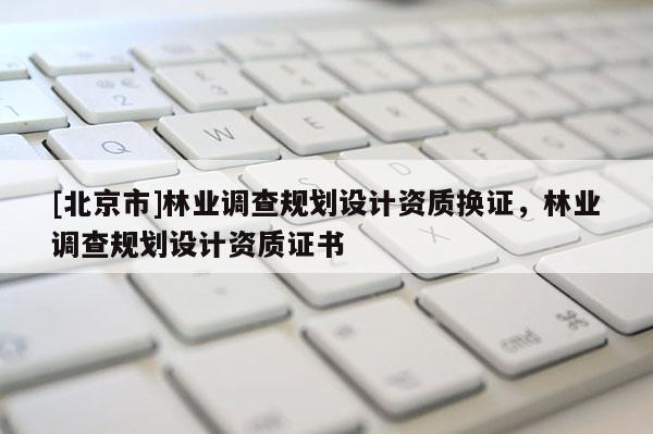 [北京市]林業(yè)調(diào)查規(guī)劃設(shè)計資質(zhì)換證，林業(yè)調(diào)查規(guī)劃設(shè)計資質(zhì)證書