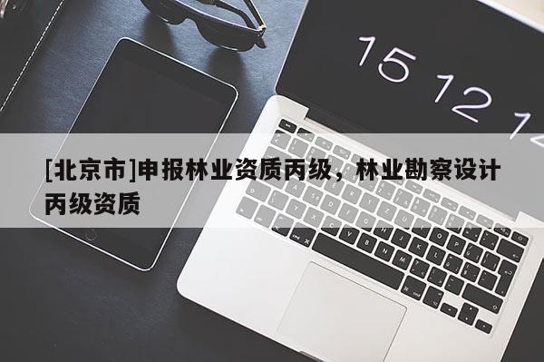 [北京市]申報林業(yè)資質(zhì)丙級，林業(yè)勘察設計丙級資質(zhì)