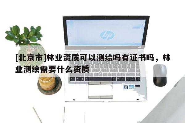 [北京市]林業(yè)資質(zhì)可以測繪嗎有證書嗎，林業(yè)測繪需要什么資質(zhì)