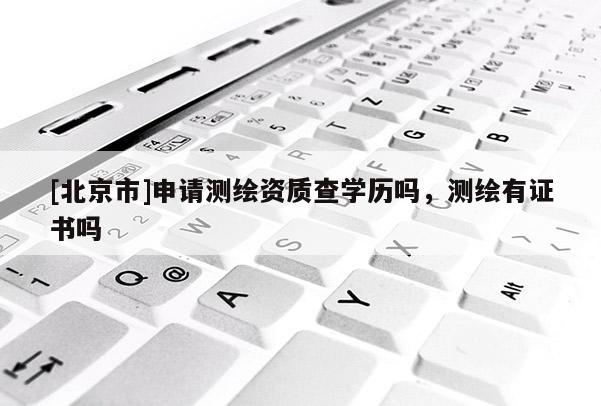 [北京市]申請(qǐng)測(cè)繪資質(zhì)查學(xué)歷嗎，測(cè)繪有證書嗎