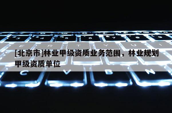 [北京市]林業(yè)甲級資質(zhì)業(yè)務(wù)范圍，林業(yè)規(guī)劃甲級資質(zhì)單位