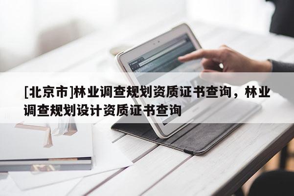 [北京市]林業(yè)調(diào)查規(guī)劃資質(zhì)證書查詢，林業(yè)調(diào)查規(guī)劃設(shè)計資質(zhì)證書查詢