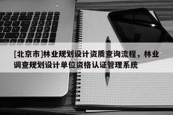 [北京市]林業(yè)規(guī)劃設(shè)計資質(zhì)查詢流程，林業(yè)調(diào)查規(guī)劃設(shè)計單位資格認證管理系統(tǒng)