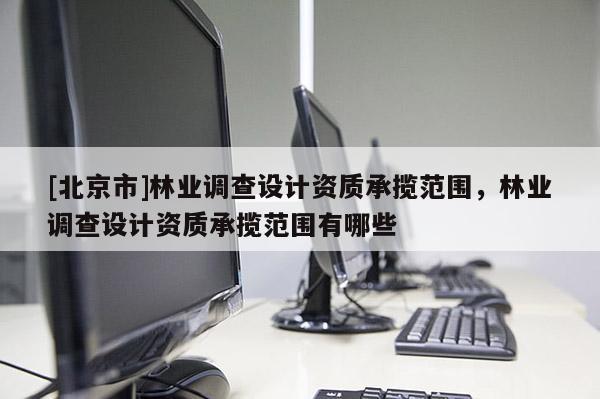 [北京市]林業(yè)調(diào)查設(shè)計資質(zhì)承攬范圍，林業(yè)調(diào)查設(shè)計資質(zhì)承攬范圍有哪些