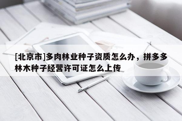 [北京市]多肉林業(yè)種子資質(zhì)怎么辦，拼多多林木種子經(jīng)營(yíng)許可證怎么上傳
