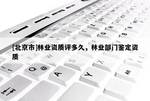 [北京市]林業(yè)資質(zhì)評多久，林業(yè)部門鑒定資質(zhì)