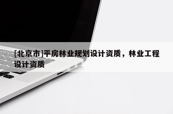 [北京市]平房林業(yè)規(guī)劃設(shè)計資質(zhì)，林業(yè)工程設(shè)計資質(zhì)