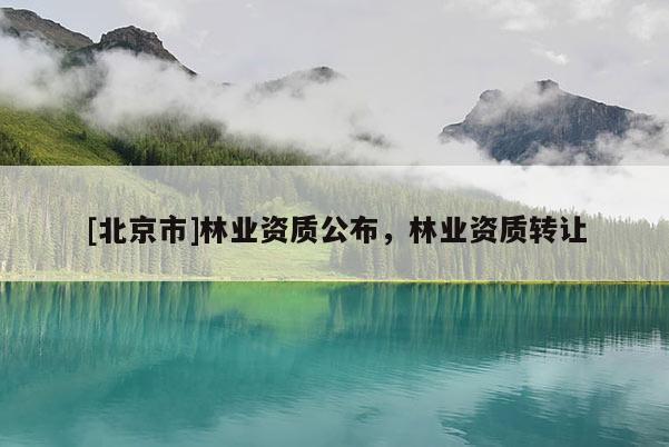 [北京市]林業(yè)資質(zhì)公布，林業(yè)資質(zhì)轉(zhuǎn)讓