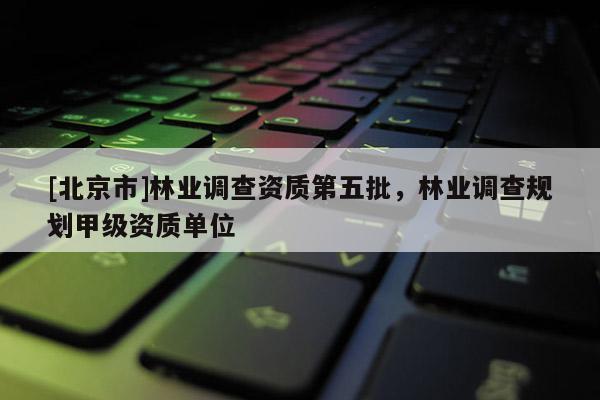[北京市]林業(yè)調(diào)查資質(zhì)第五批，林業(yè)調(diào)查規(guī)劃甲級(jí)資質(zhì)單位