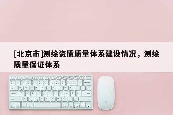 [北京市]測繪資質(zhì)質(zhì)量體系建設(shè)情況，測繪質(zhì)量保證體系
