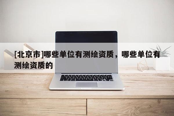 [北京市]哪些單位有測(cè)繪資質(zhì)，哪些單位有測(cè)繪資質(zhì)的