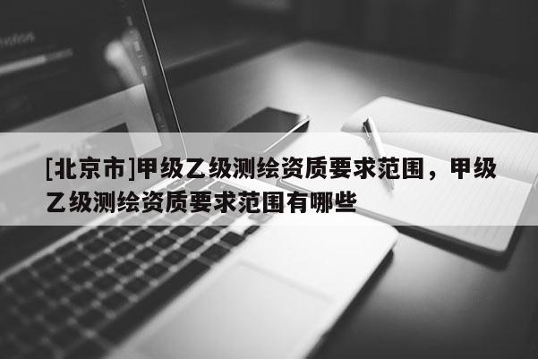 [北京市]甲級(jí)乙級(jí)測(cè)繪資質(zhì)要求范圍，甲級(jí)乙級(jí)測(cè)繪資質(zhì)要求范圍有哪些