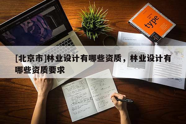 [北京市]林業(yè)設(shè)計有哪些資質(zhì)，林業(yè)設(shè)計有哪些資質(zhì)要求