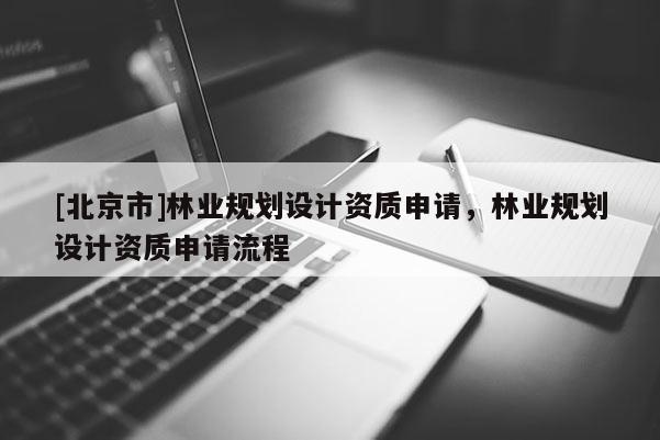 [北京市]林業(yè)規(guī)劃設(shè)計資質(zhì)申請，林業(yè)規(guī)劃設(shè)計資質(zhì)申請流程