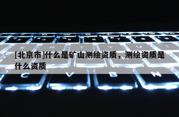[北京市]什么是礦山測繪資質(zhì)，測繪資質(zhì)是什么資質(zhì)