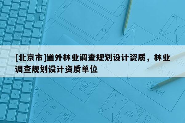 [北京市]道外林業(yè)調(diào)查規(guī)劃設(shè)計資質(zhì)，林業(yè)調(diào)查規(guī)劃設(shè)計資質(zhì)單位