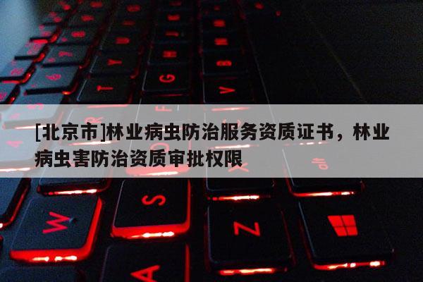 [北京市]林業(yè)病蟲防治服務(wù)資質(zhì)證書，林業(yè)病蟲害防治資質(zhì)審批權(quán)限