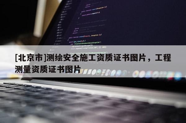[北京市]測繪安全施工資質(zhì)證書圖片，工程測量資質(zhì)證書圖片