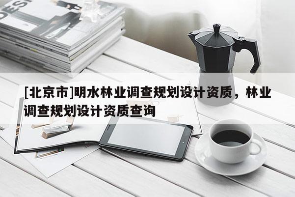 [北京市]明水林業(yè)調(diào)查規(guī)劃設(shè)計資質(zhì)，林業(yè)調(diào)查規(guī)劃設(shè)計資質(zhì)查詢