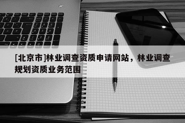 [北京市]林業(yè)調(diào)查資質(zhì)申請網(wǎng)站，林業(yè)調(diào)查規(guī)劃資質(zhì)業(yè)務(wù)范圍