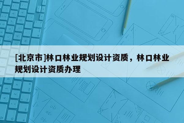 [北京市]林口林業(yè)規(guī)劃設(shè)計資質(zhì)，林口林業(yè)規(guī)劃設(shè)計資質(zhì)辦理