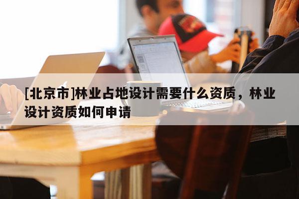 [北京市]林業(yè)占地設計需要什么資質(zhì)，林業(yè)設計資質(zhì)如何申請