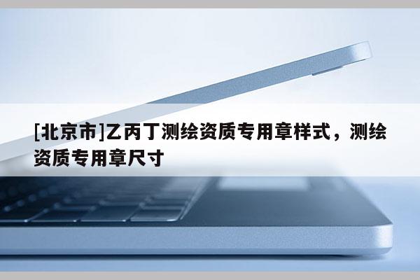 [北京市]乙丙丁測繪資質(zhì)專用章樣式，測繪資質(zhì)專用章尺寸
