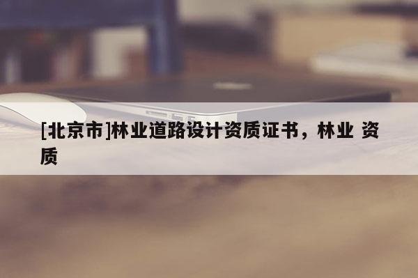 [北京市]林業(yè)道路設計資質證書，林業(yè) 資質