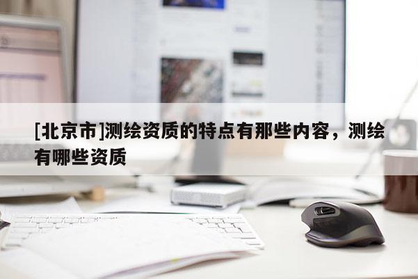 [北京市]測繪資質(zhì)的特點有那些內(nèi)容，測繪有哪些資質(zhì)