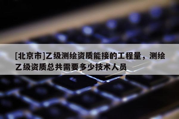 [北京市]乙級測繪資質(zhì)能接的工程量，測繪乙級資質(zhì)總共需要多少技術(shù)人員