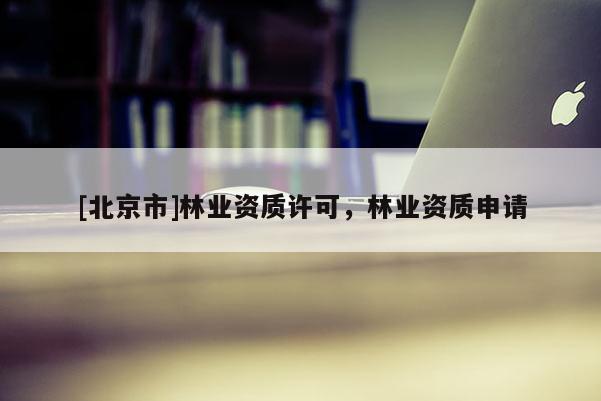 [北京市]林業(yè)資質(zhì)許可，林業(yè)資質(zhì)申請(qǐng)