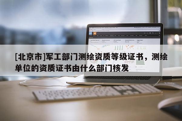 [北京市]軍工部門測(cè)繪資質(zhì)等級(jí)證書，測(cè)繪單位的資質(zhì)證書由什么部門核發(fā)