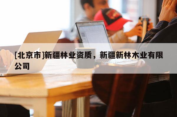 [北京市]新疆林業(yè)資質(zhì)，新疆新林木業(yè)有限公司