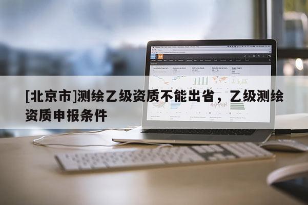 [北京市]測繪乙級資質(zhì)不能出省，乙級測繪資質(zhì)申報條件
