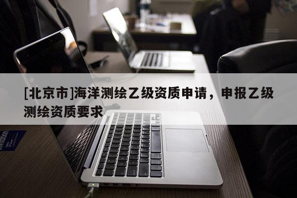 [北京市]海洋測繪乙級資質(zhì)申請，申報乙級測繪資質(zhì)要求