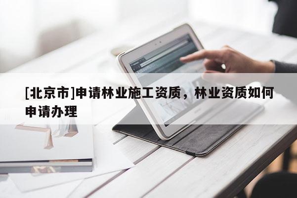 [北京市]申請林業(yè)施工資質(zhì)，林業(yè)資質(zhì)如何申請辦理