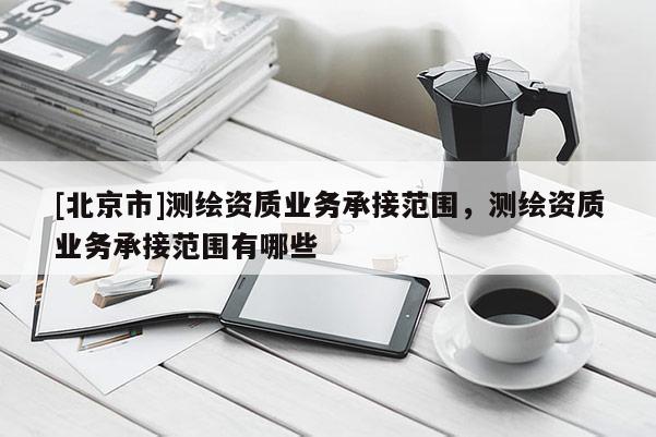 [北京市]測繪資質(zhì)業(yè)務(wù)承接范圍，測繪資質(zhì)業(yè)務(wù)承接范圍有哪些